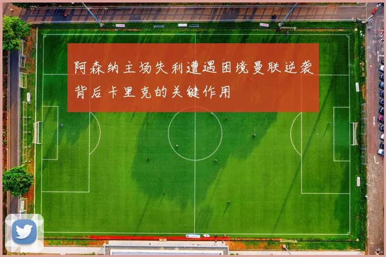 阿森纳主场失利遭遇困境曼联逆袭背后卡里克的关键作用