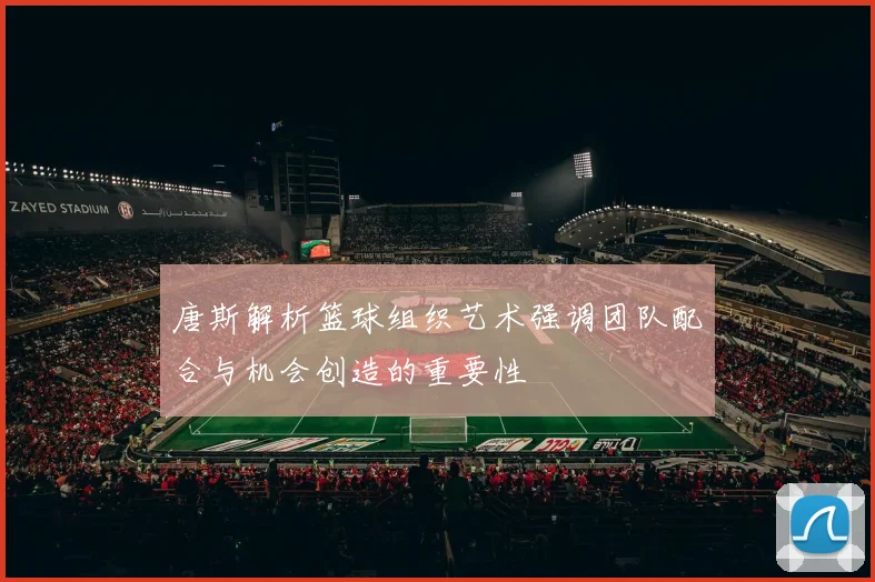 唐斯解析篮球组织艺术强调团队配合与机会创造的重要性