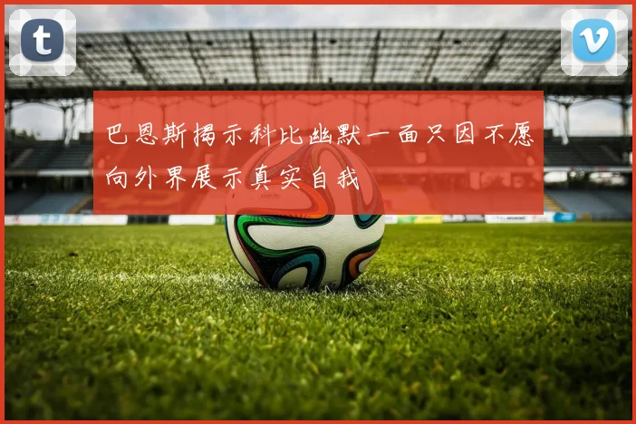 巴恩斯揭示科比幽默一面只因不愿向外界展示真实自我