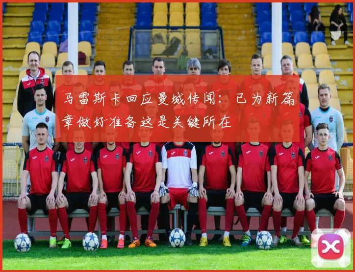 马雷斯卡回应曼城传闻：已为新篇章做好准备这是关键所在