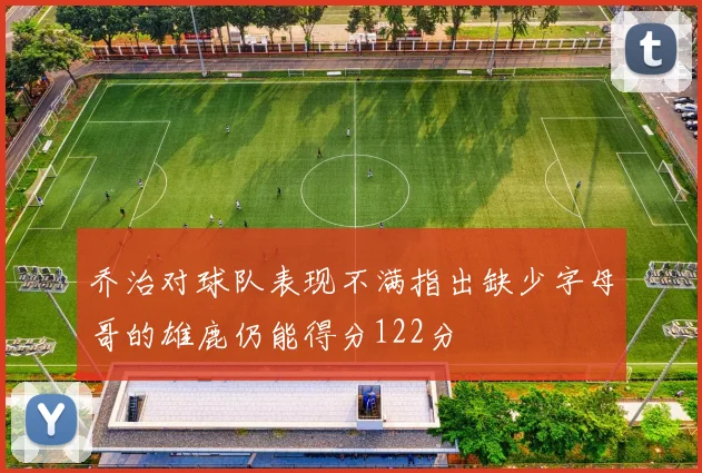 乔治对球队表现不满指出缺少字母哥的雄鹿仍能得分122分