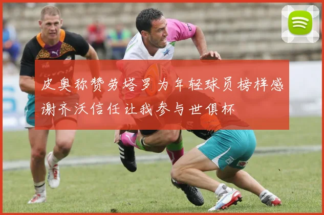 皮奥称赞劳塔罗为年轻球员榜样感谢齐沃信任让我参与世俱杯