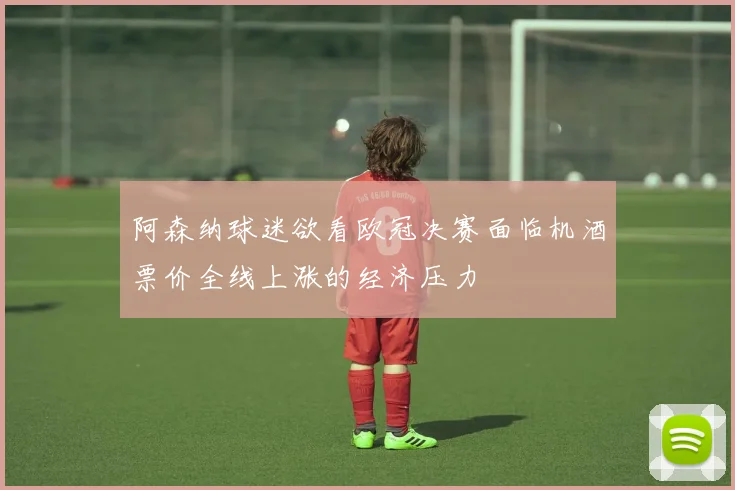 阿森纳球迷欲看欧冠决赛面临机酒票价全线上涨的经济压力
