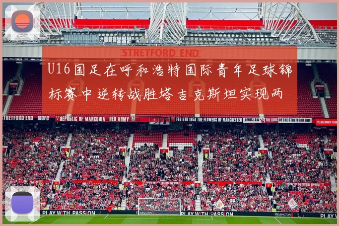 U16国足在呼和浩特国际青年足球锦标赛中逆转战胜塔吉克斯坦实现两连胜