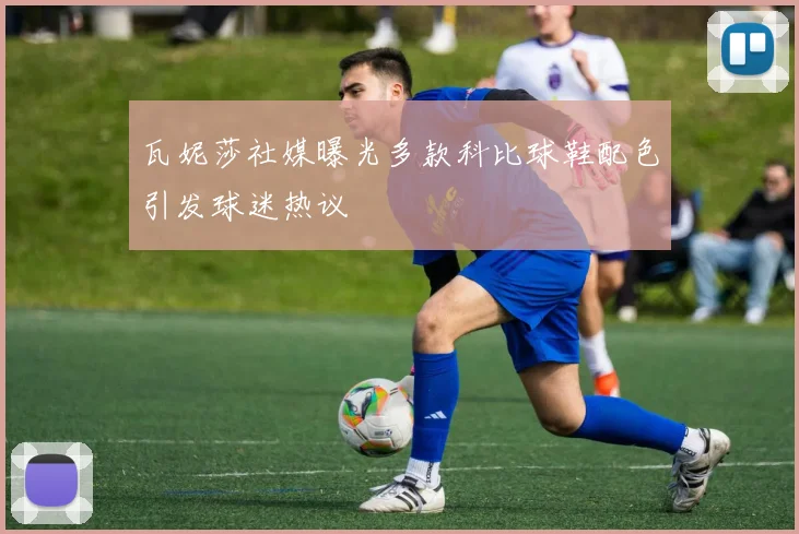 瓦妮莎社媒曝光多款科比球鞋配色引发球迷热议