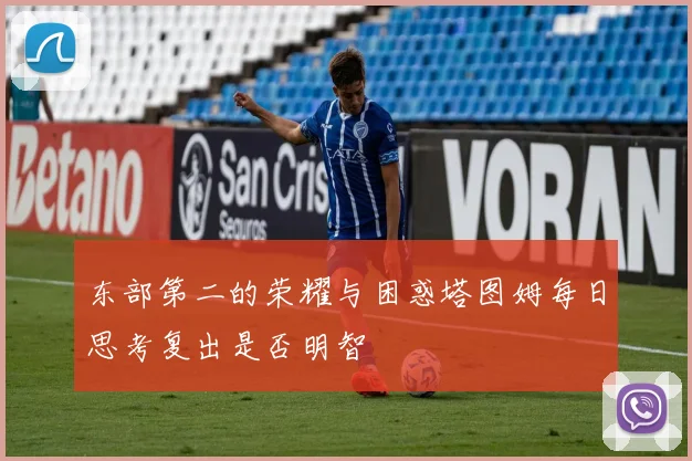 东部第二的荣耀与困惑塔图姆每日思考复出是否明智
