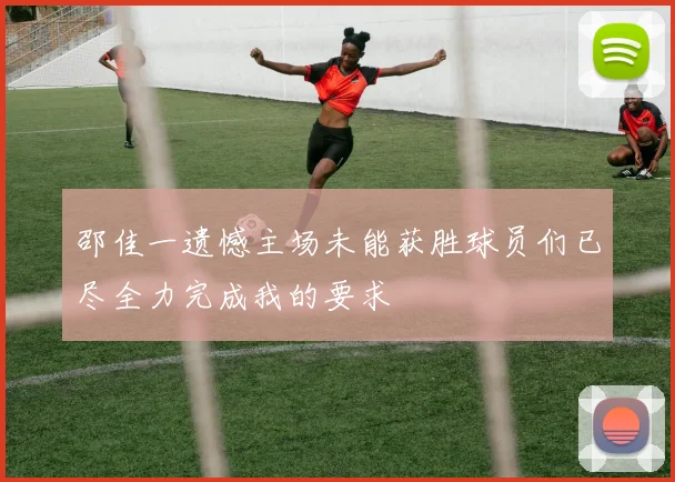 邵佳一遗憾主场未能获胜球员们已尽全力完成我的要求