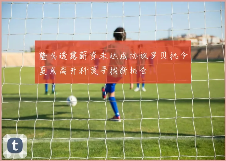隆戈透露薪资未达成协议罗贝托今夏或离开科莫寻找新机会