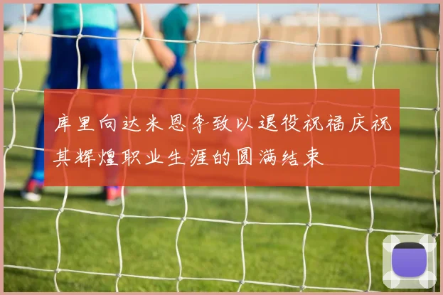 库里向达米恩李致以退役祝福庆祝其辉煌职业生涯的圆满结束