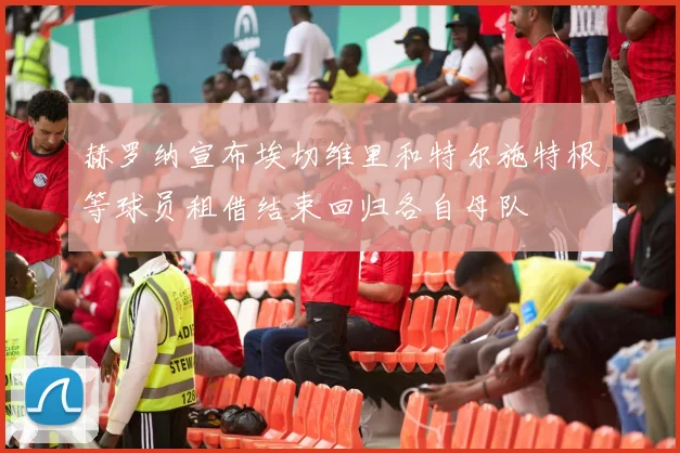 赫罗纳宣布埃切维里和特尔施特根等球员租借结束回归各自母队