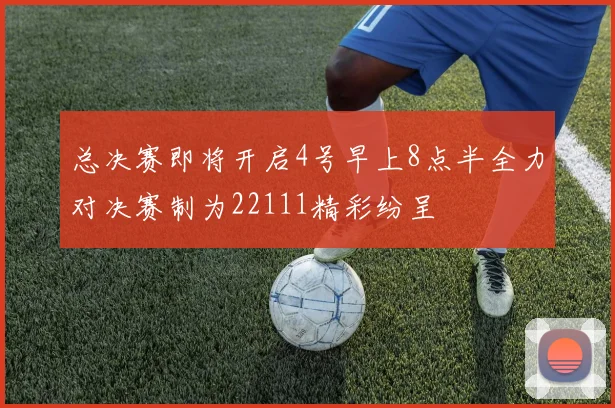 总决赛即将开启4号早上8点半全力对决赛制为22111精彩纷呈