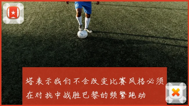 塔表示我们不会改变比赛风格必须在对抗中战胜巴黎的频繁跑动