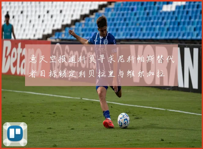 意天空报道科莫寻求尼科帕斯替代者目标锁定利贝拉里与维尔加拉