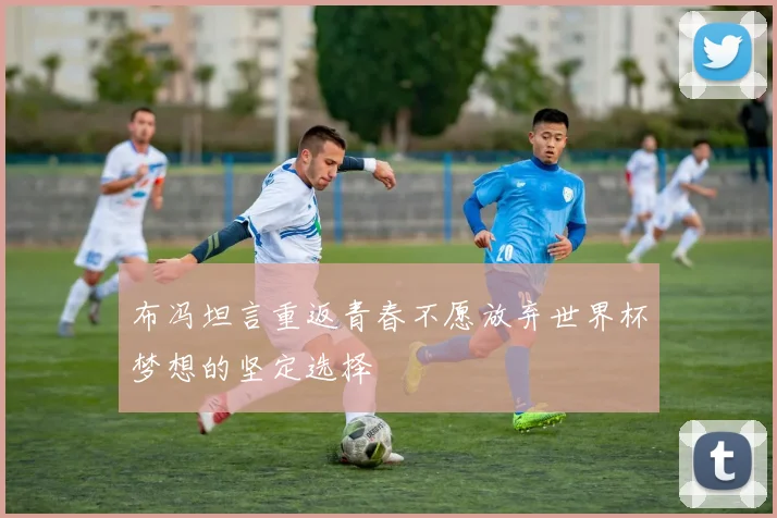 布冯坦言重返青春不愿放弃世界杯梦想的坚定选择