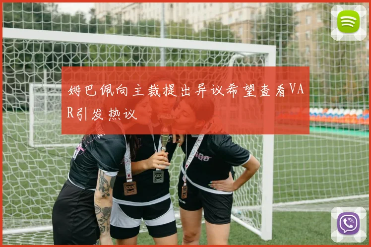 姆巴佩向主裁提出异议希望查看VAR引发热议