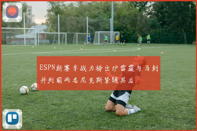 ESPN新赛季战力榜出炉雷霆与马刺并列前两名尼克斯紧随其后