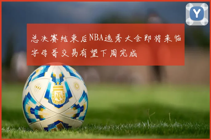 总决赛结束后NBA选秀大会即将来临字母哥交易有望下周完成