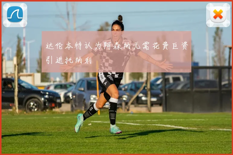 达伦本特认为阿森纳无需花费巨资引进托纳利