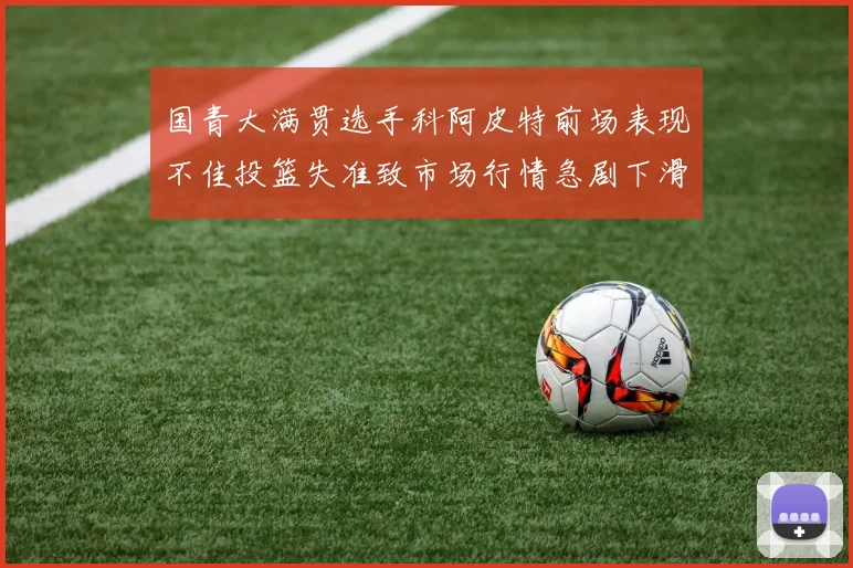 国青大满贯选手科阿皮特前场表现不佳投篮失准致市场行情急剧下滑