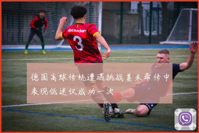 德国高球传统遭遇挑战基米希传中表现低迷仅成功一次