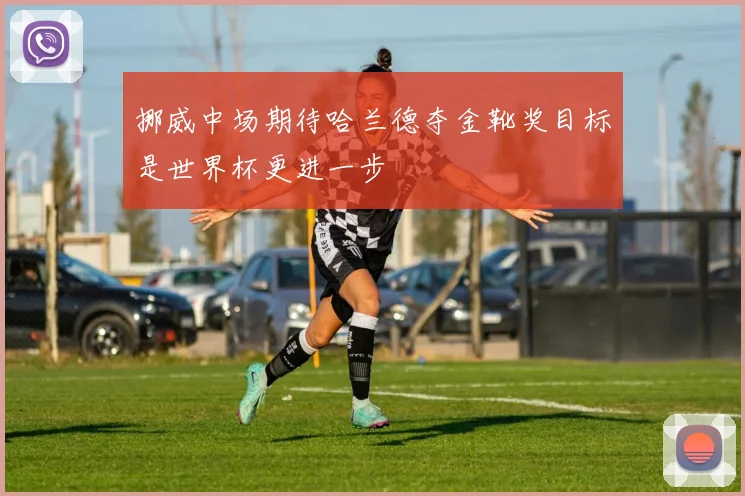 挪威中场期待哈兰德夺金靴奖目标是世界杯更进一步