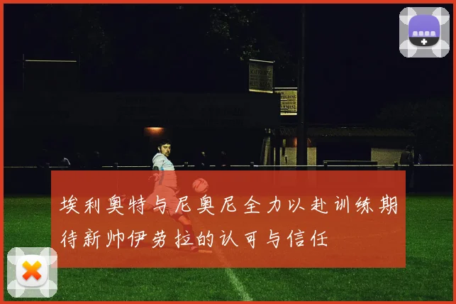埃利奥特与尼奥尼全力以赴训练期待新帅伊劳拉的认可与信任