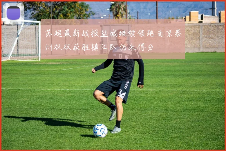 苏超最新战报盐城继续领跑南京泰州双双获胜镇江队仍未得分