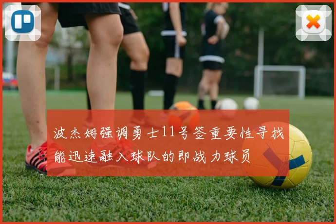 波杰姆强调勇士11号签重要性寻找能迅速融入球队的即战力球员